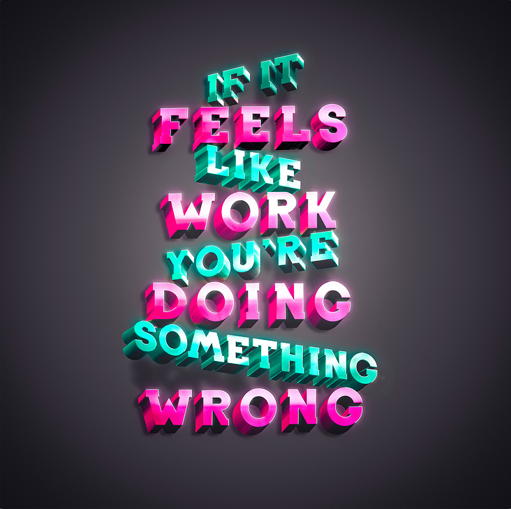 if it feels like work you’re doing something wrong